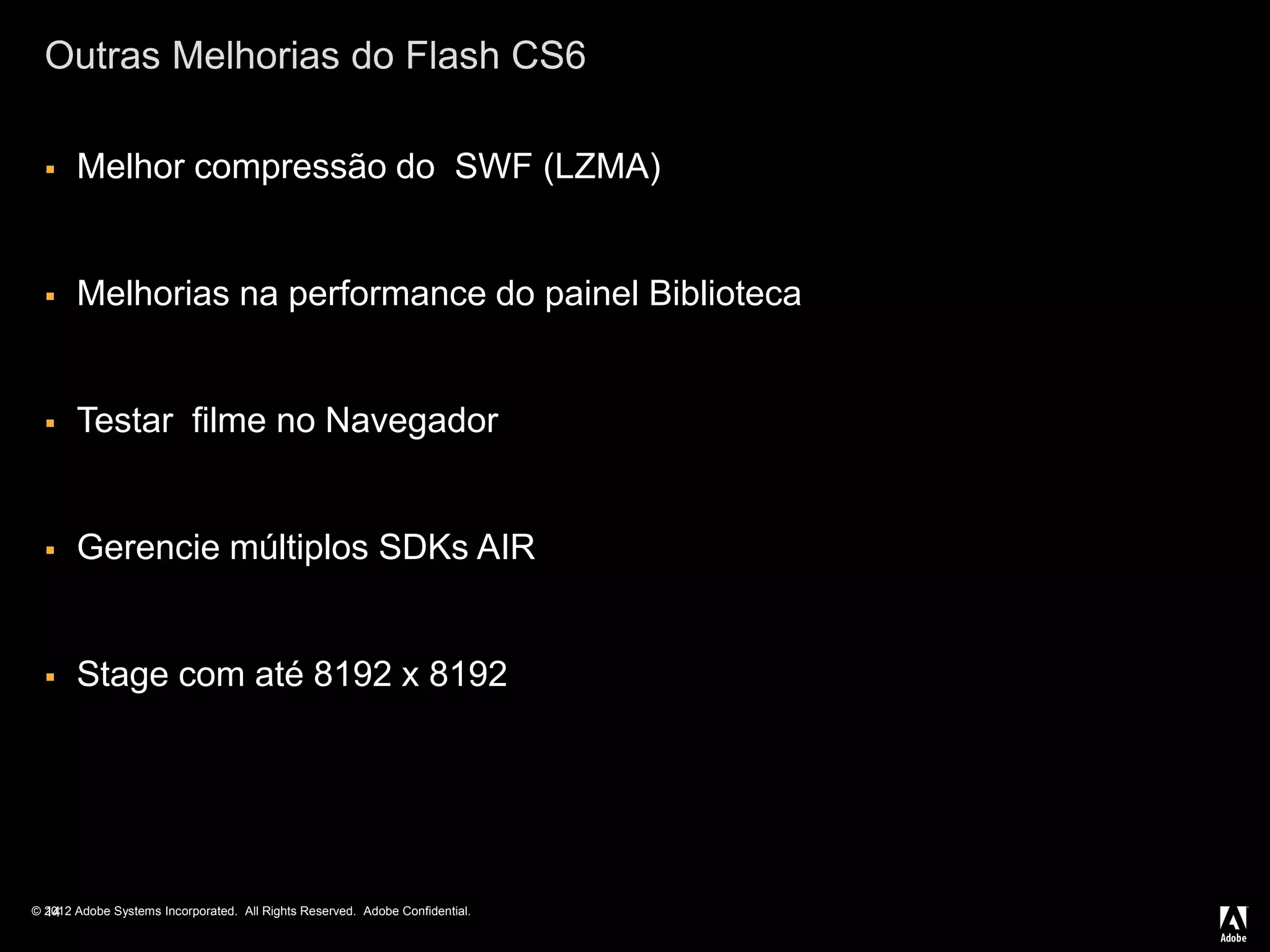 © 2012 Adobe Systems Incorporated. All Rights Reserved. Adobe Confidential.
Outras Melhorias do Flash CS6
 Melhor compressão do SWF (LZMA)
 Melhorias na performance do painel Biblioteca
 Testar filme no Navegador
 Gerencie múltiplos SDKs AIR
 Stage com até 8192 x 8192
14
 