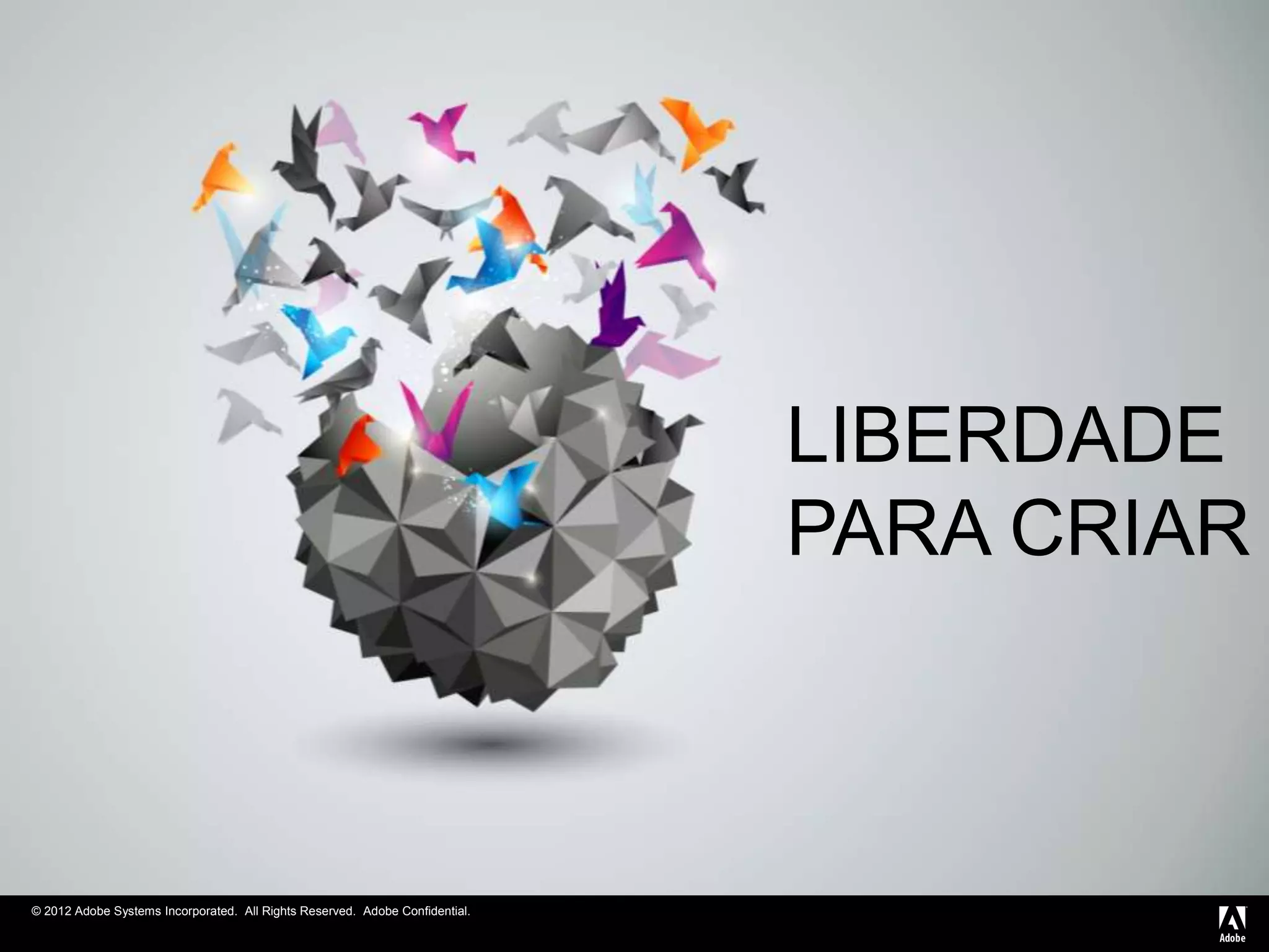 © 2012 Adobe Systems Incorporated. All Rights Reserved. Adobe Confidential.
LIBERDADE
PARA CRIAR
 