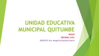 UNIDAD EDUCATIVA
MUNICIPAL QUITUMBE
INGLÉS
DÉCIMOS: A-B-C
DOCENTE: Dra. Margarita Bustillos Guerra
 