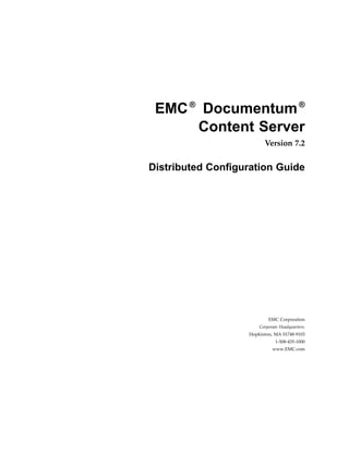 EMC®
Documentum®
Content Server
Version 7.2
Distributed Configuration Guide
EMC Corporation
Corporate Headquarters:
Hopkinton, MA 01748-9103
1-508-435-1000
www.EMC.com
 