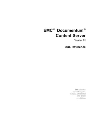 EMC®
Documentum®
Content Server
Version 7.2
DQL Reference
EMC Corporation
Corporate Headquarters:
Hopkinton, MA 01748-9103
1-508-435-1000
www.EMC.com
 