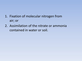 1. Fixation of molecular nitrogen from
air; or
2. Assimilation of the nitrate or ammonia
contained in water or soil.
 