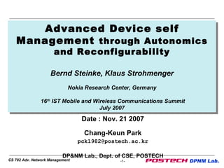 Advanced Device self Management  through Autonomics and Reconfigurability Bernd Steinke, Klaus Strohmenger Nokia Research Center, Germany   16 th  IST Mobile and Wireless Communications Summit July 2007 Date : Nov. 21 2007 Chang-Keun Park [email_address] DP&NM Lab., Dept. of CSE, POSTECH 