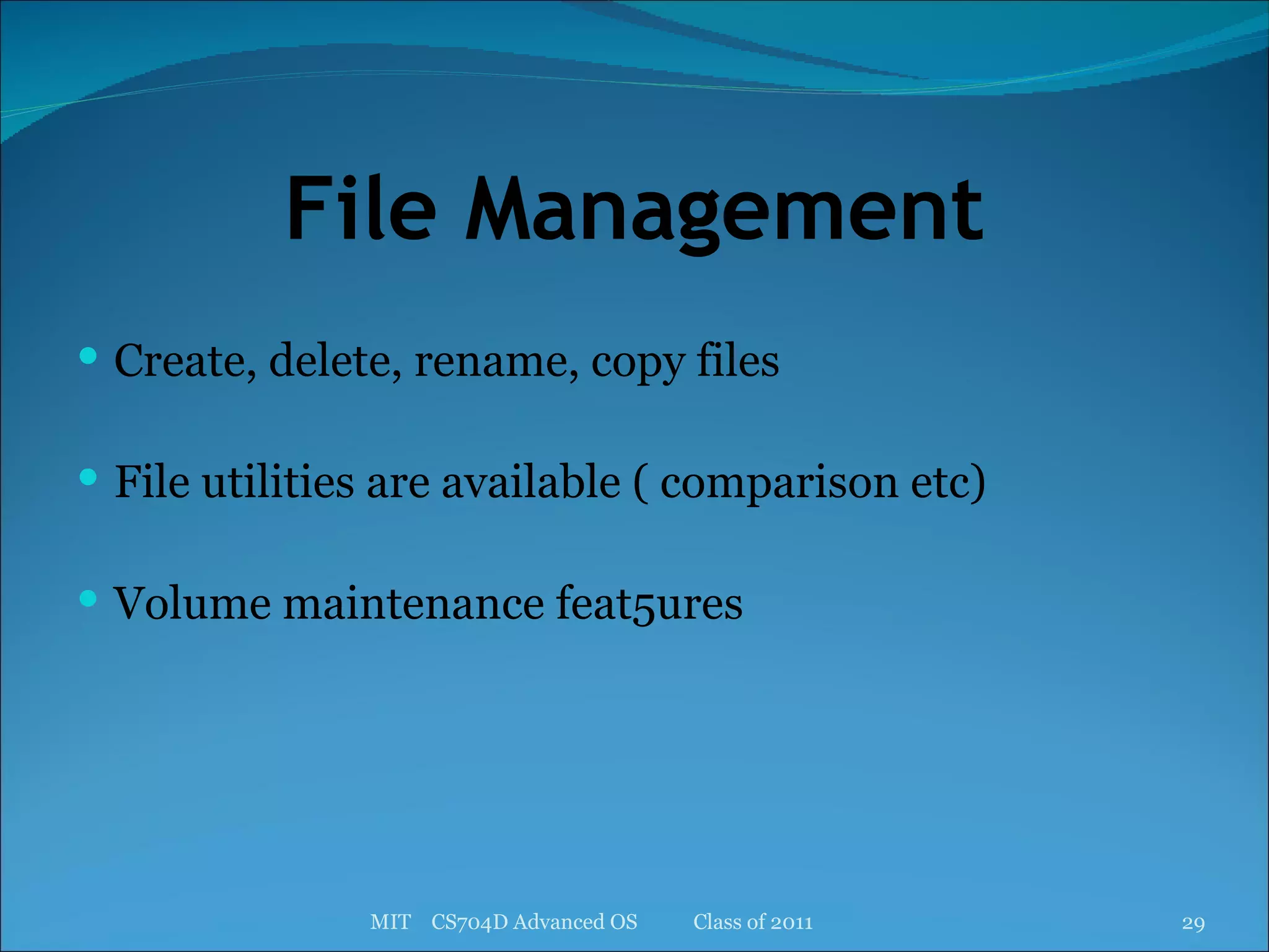 File Management Create, delete, rename, copy files File utilities are available ( comparison etc) Volume maintenance feat5ures MIT  CS704D Advanced OS  Class of 2011 