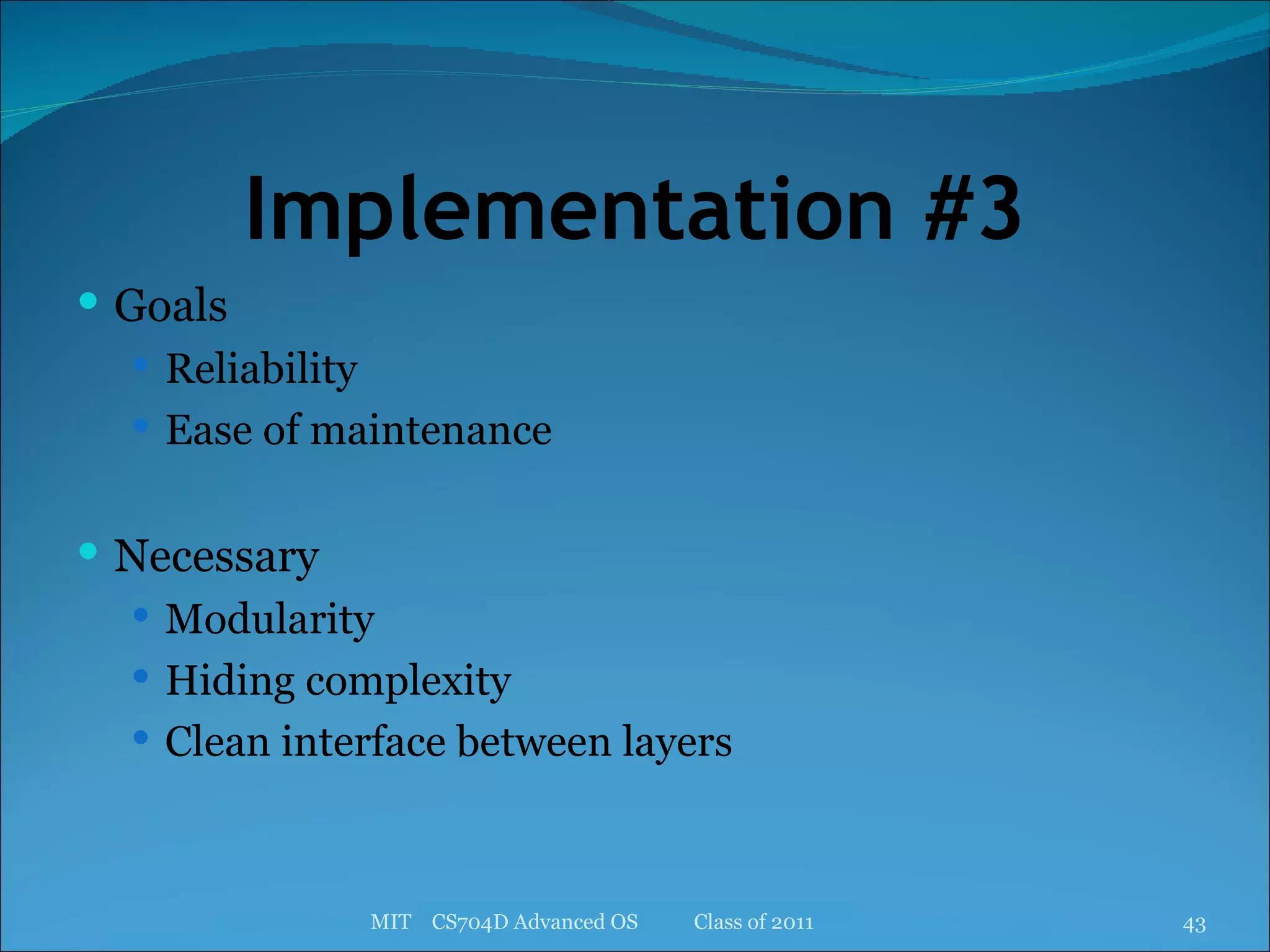 Implementation #3 Goals Reliability Ease of maintenance Necessary Modularity Hiding complexity Clean interface between layers MIT  CS704D Advanced OS  Class of 2011 