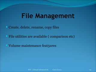 File Management Create, delete, rename, copy files File utilities are available ( comparison etc) Volume maintenance feat5ures MIT  CS704D Advanced OS  Class of 2011 