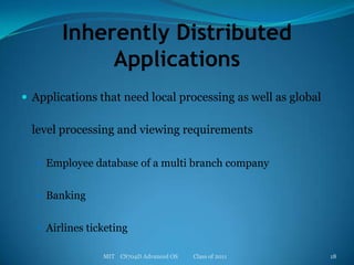 Inherently Distributed ApplicationsApplications that need local processing as well as global level processing and viewing requirementsEmployee database of a multi branch companyBankingAirlines ticketingMIT    CS704D Advanced OS           Class of 201118