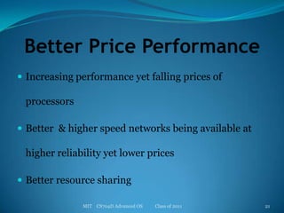 Better Price PerformanceIncreasing performance yet falling prices of processorsBetter  & higher speed networks being available at higher reliability yet lower pricesBetter resource sharingMIT    CS704D Advanced OS           Class of 201121