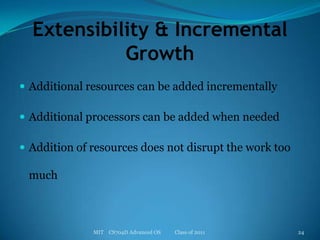 Extensibility & Incremental GrowthAdditional resources can be added incrementallyAdditional processors can be added when neededAddition of resources does not disrupt the work too muchMIT    CS704D Advanced OS           Class of 201124
