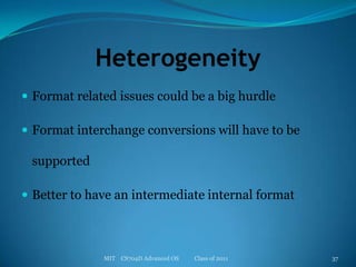HeterogeneityFormat related issues could be a big hurdleFormat interchange conversions will have to be supportedBetter to have an intermediate internal formatMIT    CS704D Advanced OS           Class of 201137