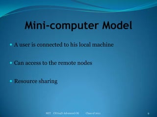 Mini-computer ModelA user is connected to his local machineCan access to the remote nodesResource sharingMIT    CS704D Advanced OS           Class of 20119