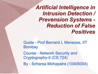 Artificial Intelligence in
         Intrusion Detection /
       Prevension Systems -
           Reduction of False
                       Positives
Guide - Prof Bernard L Menezes, IIT
Bombay
Course - Network Security and
Cryptography-II (CS 724)
By - Sriharsa Mohapatra (10405004)
 