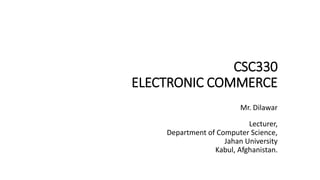CSC330
ELECTRONIC COMMERCE
Mr. Dilawar
Lecturer,
Department of Computer Science,
Jahan University
Kabul, Afghanistan.
 