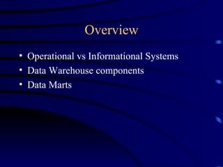 Overview
• Operational vs Informational Systems
• Data Warehouse components
• Data Marts
 