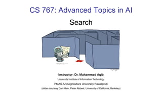 CS 767: Advanced Topics in AI
Search
Instructor: Dr. Muhammad Aqib
University Institute of Information Technology
PMAS-Arid Agriculture University Rawalpindi
(slides courtesy Dan Klein, Pieter Abbeel, University of California, Berkeley)
 