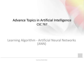 Advance Topics in Artificial Intelligence
CSC 767
Learning Algorithm - Artificial Neural Networks
(ANN)
Courtesy Shahid Abid
 