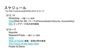 `
5/13, 14
Workshop  9餤K
W4A(Web for All) (Ʃ`ޤPersonalisation(Security, Accessibility))
BIG ӥåǩ`ϵдv
5/15?17
Keynote
ResearchTrack  5餤K
W3C
Web of Health ?ҽҰΰk
The Future of the Open Web
Poster & Demo
The Web Conference(WWW) 2019: 5/13?17
 