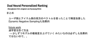 Dual Neural Personalized Ranking
(Seunghyeon Kim Jongwuk Lee Hyunjung Shim)
ޤȤ
`ȤȥƥȤ΁IΥ٥ȥʹäȤǾȸƤ
Dynamic Negative Samplingℿ
future work
^ѧ
 ٤ĥǥ}jȤϤƤ ߤʤΤϱؤℿ
ǤϤʤΤǡ
 