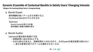 Dynamic Ensemble of Contextual Bandits to Satisfy Users' Changing Interests
(Qingyun Wu Huazheng Wang Yanen Li Hongning Wang)
? Bandit Expert
ڴθߤ`A
Contextual Banditǥ뤽Τ
'Badness'
Bandit Expertΐx
ڴȌgHΈβ
? Bandit Auditor
badnessƶOҕ
?mgˤOKȤ
?󤭤ʉ仯ȡmgΤǡExpertƶYʹʤ
 仯Ӱ푤ܤ륢`xkʤʤ
ԔϡՓ
 