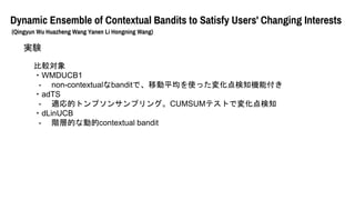 Dynamic Ensemble of Contextual Bandits to Satisfy Users' Changing Interests
(Qingyun Wu Huazheng Wang Yanen Li Hongning Wang)
gY
^
?WMDUCB1
- non-contextualbanditǡƄƽʹä仯֪Cܸ
?adTS
- mĥȥץ󥵥ץ󥰡CUMSUMƥȤǉ仯֪
?dLinUCB
- AӵĤʄӵcontextual bandit
 