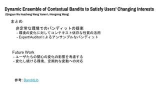 Dynamic Ensemble of Contextual Bandits to Satisfy Users' Changing Interests
(Qingyun Wu Huazheng Wang Yanen Li Hongning Wang)
ޤȤ
ǶʭhǤΥХǥåȤ᰸
- hΉ仯ˌƥƥ|λ
- Expert/Auditorˤ륢󥵥֥ʥХǥå
Future Work
- `vĤΉ仯Ӱ푤򿼑]
- 仯AhڵĤʉӤؤΌ
ο: BanditLib
 