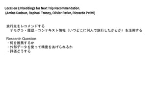 Location Embeddings for Next Trip Recommendation.
(Amine Dadoun, Raphael Troncy, Olivier Ratier, Riccardo Petitti)
Ȥ쥳ɤ
ǥ⥰?Ěs?ƥ󣨤Ĥɤ˺ˤФȤä
Research Question
?Τ]뤫
?ⲿǩ`ʹäƾȤ򤢤뤫
?uɤ
 