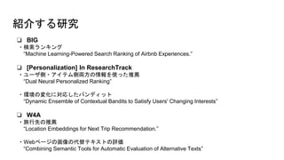 ? BIG
?󥭥
Machine Learning-Powered Search Ranking of Airbnb Experiences.
? [Personalization] In ResearchTrack
?`?ƥȁIʹä]
Dual Neural Personalized Ranking
?hΉ仯ˌꤷХǥå
Dynamic Ensemble of Contextual Bandits to Satisfy Users' Changing Interests
? W4A
?Ȥ]
Location Embeddings for Next Trip Recommendation.
?Webک`λδƥȤu
Combining Semantic Tools for Automatic Evaluation of Alternative Texts
B餹о
 
