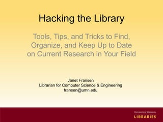 Hacking the Library Tools, Tips, and Tricks to Find, Organize, and Keep Up to Date on Current Research in Your Field Janet Fransen Librarian for Computer Science & Engineering fransen@umn.edu 