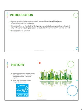 2
▪ Green computing is the environmentally responsible and eco-friendly use
of computers and their resources.
▪ It is also defined as the study of designing, manufacturing/engineering, using and
disposing of computing devices in a way that reduces their environmental impact.
▪ It is also called as Green IT
CS8078 GREEN COMPUTING 3
INTRODUCTION
▪ Green computing was Originated in 1992
at the U.S Environmental Protection
Agency that launched Energy Star
program.
▪ Shortly after that the term “Green
Computing” was coined.
HISTORY
CS8078 GREEN COMPUTING 4
 