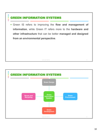 10
▪ Green IS refers to improving the flow and management of
information, while Green IT refers more to the hardware and
other infrastructure that can be better managed and designed
from an environmental perspective.
CS8078 GREEN COMPUTING 19
GREEN INFORMATION SYSTEMS
Green
Information
System
Green Design
Green
Procurement
Green
Development
Reuse and
Recycling
CS8078 GREEN COMPUTING 20
GREEN INFORMATION SYSTEMS
 