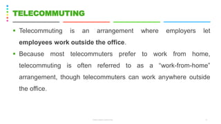 CS8078 GREEN COMPUTING 17
TELECOMMUTING
▪ Telecommuting is an arrangement where employers let
employees work outside the office.
▪ Because most telecommuters prefer to work from home,
telecommuting is often referred to as a “work-from-home”
arrangement, though telecommuters can work anywhere outside
the office.
 