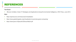 Text Book:
▪ Bhuvan Unhelkar, Green IT Strategies and Applications-Using Environmental Intelligence, CRC Press, June 2014.
Web:
▪ https://opensource.com/resources/virtualization
▪ https://www.geeksforgeeks.org/virtualization-to-promote-green-computing/
▪ https://www.ijana.in/Special%20Issue/file24.pdf
CS8078 GREEN COMPUTING 20
REFERENCES
 