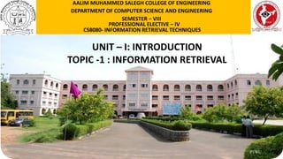 P1WU
UNIT – I: INTRODUCTION
TOPIC -1 : INFORMATION RETRIEVAL
AALIM MUHAMMED SALEGH COLLEGE OF ENGINEERING
DEPARTMENT OF COMPUTER SCIENCE AND ENGINEERING
SEMESTER – VIII
PROFESSIONAL ELECTIVE – IV
CS8080- INFORMATION RETRIEVAL TECHNIQUES
 