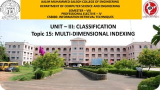 P1WU
UNIT – III: CLASSIFICATION
Topic 15: MULTI-DIMENSIONAL INDEXING
AALIM MUHAMMED SALEGH COLLEGE OF ENGINEERING
DEPARTMENT OF COMPUTER SCIENCE AND ENGINEERING
SEMESTER – VIII
PROFESSIONAL ELECTIVE – IV
CS8080- INFORMATION RETRIEVAL TECHNIQUES
 