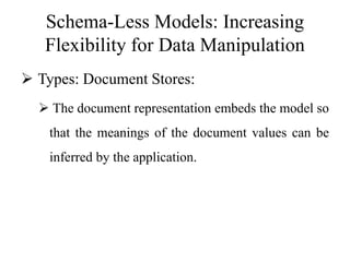 Schema-Less Models: Increasing
Flexibility for Data Manipulation
 Types: Document Stores:
 The document representation embeds the model so
that the meanings of the document values can be
inferred by the application.
 