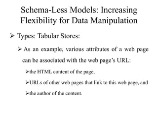 Schema-Less Models: Increasing
Flexibility for Data Manipulation
 Types: Tabular Stores:
 As an example, various attributes of a web page
can be associated with the web page’s URL:
the HTML content of the page,
URLs of other web pages that link to this web page, and
the author of the content.
 