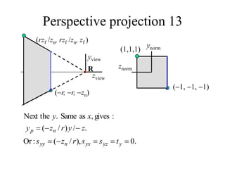 Perspective projection 13
yview
R
zview
znorm
ynorm
(r, r, zn)
(rzf /zn, rzf /zn, zf )
(1, 1, 1)
(1,1,1)
.
0
),
/
(
:
Or
.
/
)
/
(
:
gives
,
as
Same
.
Next the








y
yz
yx
n
yy
n
p
t
s
s
r
z
s
z
y
r
z
y
x
y
 