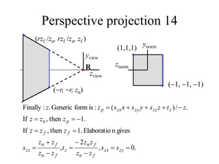 Perspective projection 14
yview
R
zview
znorm
ynorm
(r, r, zn)
(rzf /zn, rzf /zn, zf )
(1, 1, 1)
(1,1,1)
.
0
,
2
,
gives
n
Elaboratio
.
1
then
,
If
.
1
then
,
If
.
/
)
(
:
is
form
Generic
.
:
Finally


















zy
zx
f
n
f
n
z
f
n
f
n
zz
f
f
p
n
z
zz
zy
zx
p
s
s
z
z
z
z
t
z
z
z
z
s
z
z
z
z
z
z
z
t
z
s
y
s
x
s
z
z
 