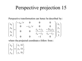 Perspective projection 15
.
/
/
/
:
from
follow
s
coordinate
projected
the
where
1
0
1
0
0
2
0
0
0
0
/
0
0
0
0
/
:
by
described
be
hence
can
ation
transform
e
Perspectiv











































































h
z
h
y
h
x
z
y
x
z
y
x
z
z
z
z
z
z
z
z
r
z
r
z
h
z
y
x
v
v
v
p
p
p
v
v
v
f
n
f
n
f
n
f
n
n
n
h
h
h
 