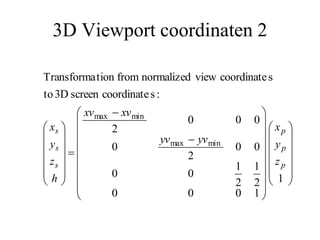 3D Viewport coordinaten 2

















































1
1
0
0
0
2
1
2
1
0
0
0
0
2
0
0
0
0
2
:
s
coordinate
screen
3D
to
s
coordinate
view
normalized
from
tion
Transforma
min
max
min
max
p
p
p
s
s
s
z
y
x
yv
yv
xv
xv
h
z
y
x
 