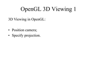 OpenGL 3D Viewing 1
3D Viewing in OpenGL:
• Position camera;
• Specify projection.
 