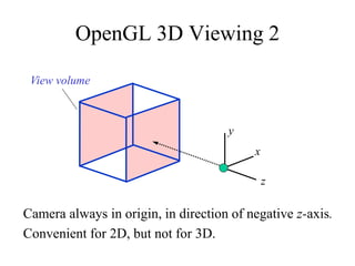 OpenGL 3D Viewing 2
z
x
y
View volume
Camera always in origin, in direction of negative z-axis.
Convenient for 2D, but not for 3D.
 