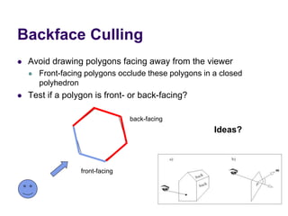 Backface Culling
 Avoid drawing polygons facing away from the viewer
 Front-facing polygons occlude these polygons in a closed
polyhedron
 Test if a polygon is front- or back-facing?
front-facing
back-facing
Ideas?
 