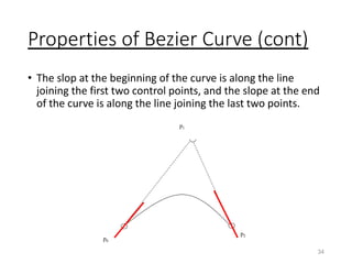 Properties of Bezier Curve (cont)
• The slop at the beginning of the curve is along the line
joining the first two control points, and the slope at the end
of the curve is along the line joining the last two points.
34
p0
p2
p1
p0
p2
p1
 