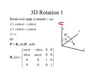 3D Rotation 1
z
P
x
y
P’
a
1
0
0
0
0
1
0
0
0
0
cos
sin
0
0
sin
cos
)
(
with
,
)
(
Or
'
cos
sin
'
sin
cos
'
:
as
-
around
angle
over
Rotate













 







a
a
a
a
a
a
a
a
a
a
a
z
z
z
z
y
x
y
y
x
x
z
R
P
R
P'
 