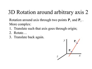 z x
y
1
P
2
P
3D Rotation around arbitrary axis 2
Rotation around axis through two points P1 and P1 .
More complex:
1. Translate such that axis goes through origin;
2. Rotate…
3. Translate back again.
 