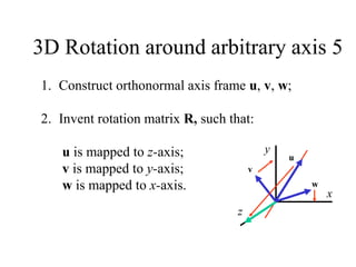 3D Rotation around arbitrary axis 5
z
x
y
u
v
w
1. Construct orthonormal axis frame u, v, w;
2. Invent rotation matrix R, such that:
u is mapped to z-axis;
v is mapped to y-axis;
w is mapped to x-axis.
 