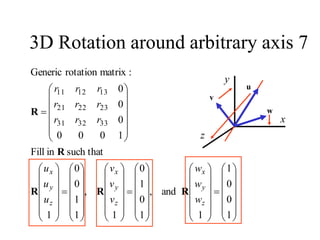 3D Rotation around arbitrary axis 7
z
x
y
u
v
w






































































































1
0
0
1
1
and
,
1
0
1
0
1
,
1
1
0
0
1
such that
in
Fill
1
0
0
0
0
0
0
:
matrix
rotation
Generic
33
32
31
23
22
21
13
12
11
z
y
x
z
y
x
z
y
x
w
w
w
v
v
v
u
u
u
r
r
r
r
r
r
r
r
r
R
R
R
R
R
 