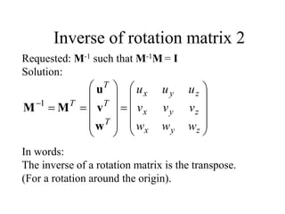 Requested: M-1 such that M-1M = I
Solution:
In words:
The inverse of a rotation matrix is the transpose.
(For a rotation around the origin).




























z
y
x
z
y
x
z
y
x
T
T
T
T
w
w
w
v
v
v
u
u
u
1
w
v
u
M
M
Inverse of rotation matrix 2
 