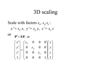 1
1
0
0
0
0
0
0
0
0
0
0
0
0
1
'
'
'
or
,












































z
y
x
s
s
s
z
y
x
z
y
x
SP
P'
3D scaling
Scale with factors sx, sy,sz :
x’= sx x, y’= sy y, z’= sz z
or
 